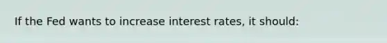 If the Fed wants to increase interest rates, it should: