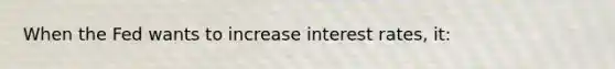 When the Fed wants to increase interest rates, it: