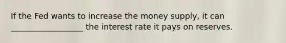 If the Fed wants to increase the money supply, it can __________________ the interest rate it pays on reserves.