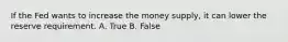 If the Fed wants to increase the money supply, it can lower the reserve requirement. A. True B. False