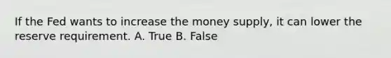 If the Fed wants to increase the money supply, it can lower the reserve requirement. A. True B. False