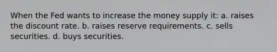 When the Fed wants to increase the money supply it: a. raises the discount rate. b. raises reserve requirements. c. sells securities. d. buys securities.