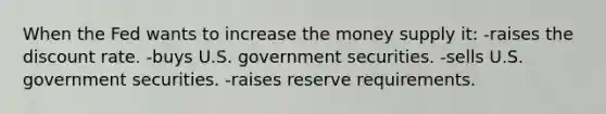 When the Fed wants to increase the money supply it: -raises the discount rate. -buys U.S. government securities. -sells U.S. government securities. -raises reserve requirements.