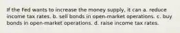 If the Fed wants to increase the money supply, it can a. reduce income tax rates. b. sell bonds in open-market operations. c. buy bonds in open-market operations. d. raise income tax rates.