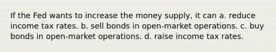 If the Fed wants to increase the money supply, it can a. reduce income tax rates. b. sell bonds in open-market operations. c. buy bonds in open-market operations. d. raise income tax rates.