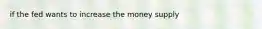 if the fed wants to increase the money supply