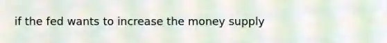 if the fed wants to increase the money supply