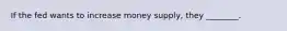 If the fed wants to increase money supply, they ________.