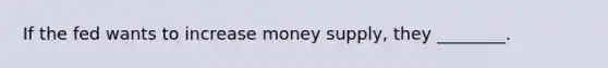 If the fed wants to increase money supply, they ________.