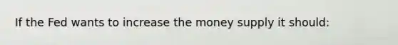 If the Fed wants to increase the money supply it should: