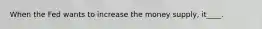 When the Fed wants to increase the money supply, it____.