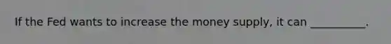 If the Fed wants to increase the money supply, it can __________.