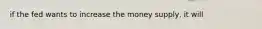 if the fed wants to increase the money supply, it will