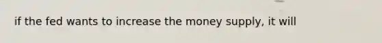 if the fed wants to increase the money supply, it will