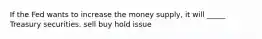 If the Fed wants to increase the money supply, it will _____ Treasury securities. sell buy hold issue