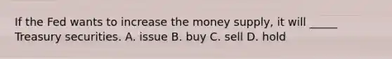 If the Fed wants to increase the money supply, it will _____ Treasury securities. A. issue B. buy C. sell D. hold