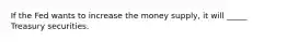 If the Fed wants to increase the money supply, it will _____ Treasury securities.