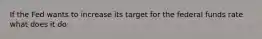 If the Fed wants to increase its target for the federal funds rate what does it do