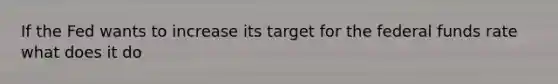 If the Fed wants to increase its target for the federal funds rate what does it do