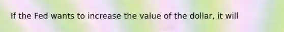 If the Fed wants to increase the value of the dollar, it will