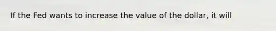 If the Fed wants to increase the value of the​ dollar, it will