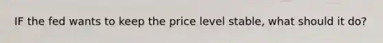 IF the fed wants to keep the price level stable, what should it do?