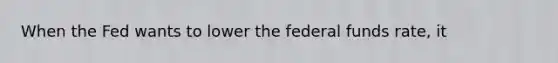 When the Fed wants to lower the federal funds rate, it