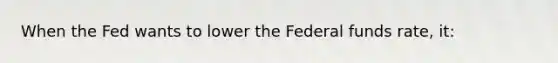 When the Fed wants to lower the Federal funds rate, it: