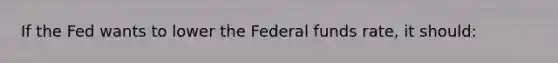 If the Fed wants to lower the Federal funds rate, it should: