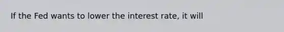 If the Fed wants to lower the interest rate, it will