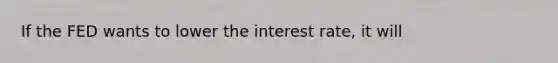 If the FED wants to lower the interest rate, it will
