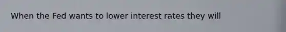 When the Fed wants to lower interest rates they will