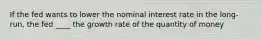 If the fed wants to lower the nominal interest rate in the long-run, the fed ____ the growth rate of the quantity of money