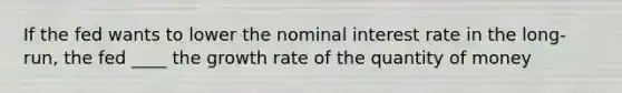 If the fed wants to lower the nominal interest rate in the long-run, the fed ____ the growth rate of the quantity of money