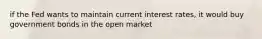 if the Fed wants to maintain current interest rates, it would buy government bonds in the open market