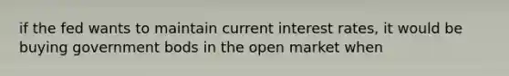 if the fed wants to maintain current interest rates, it would be buying government bods in the open market when