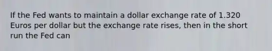 If the Fed wants to maintain a dollar exchange rate of 1.320 Euros per dollar but the exchange rate rises, then in the short run the Fed can