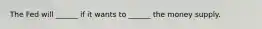 The Fed will ______ if it wants to ______ the money supply.
