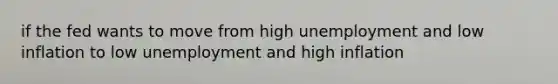 if the fed wants to move from high unemployment and low inflation to low unemployment and high inflation