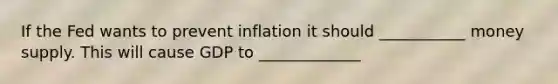 If the Fed wants to prevent inflation it should ___________ money supply. This will cause GDP to _____________