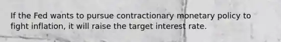 If the Fed wants to pursue contractionary monetary policy to fight inflation, it will raise the target interest rate.