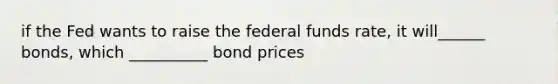 if the Fed wants to raise the federal funds rate, it will______ bonds, which __________ bond prices