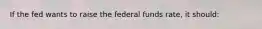 If the fed wants to raise the federal funds rate, it should: