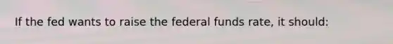 If the fed wants to raise the federal funds rate, it should: