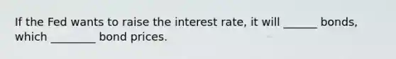 If the Fed wants to raise the interest rate, it will ______ bonds, which ________ bond prices.