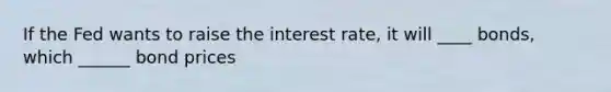 If the Fed wants to raise the interest rate, it will ____ bonds, which ______ bond prices