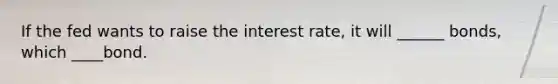 If the fed wants to raise the interest rate, it will ______ bonds, which ____bond.