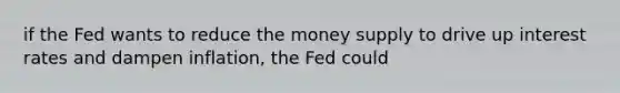 if the Fed wants to reduce the money supply to drive up interest rates and dampen inflation, the Fed could