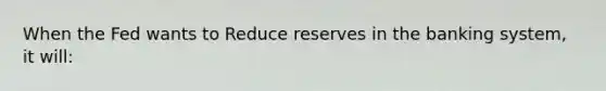 When the Fed wants to Reduce reserves in the banking system, it will: