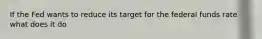 If the Fed wants to reduce its target for the federal funds rate what does it do